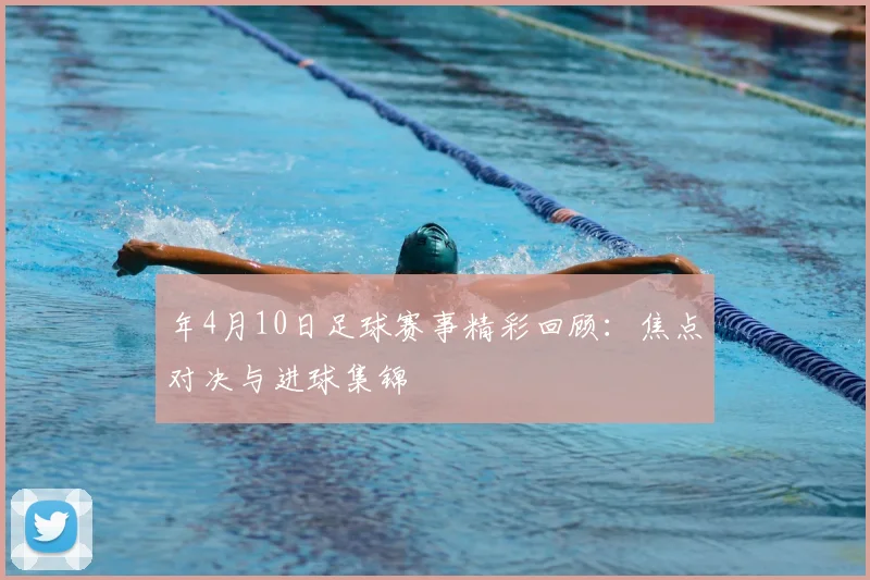 年4月10日足球赛事精彩回顾：焦点对决与进球集锦