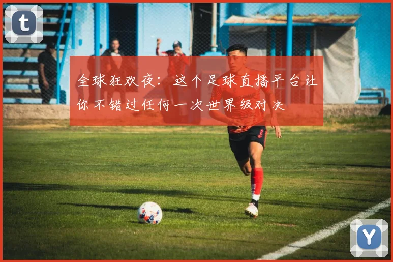 全球狂欢夜：这个足球直播平台让你不错过任何一次世界级对决