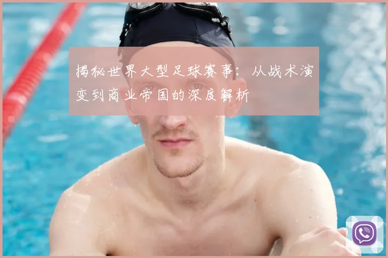 揭秘世界大型足球赛事:从战术演变到商业帝国的深度解析