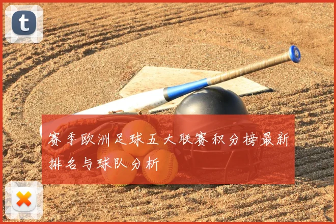 赛季欧洲足球五大联赛积分榜最新排名与球队分析