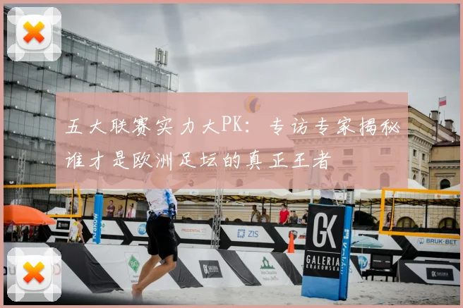 五大联赛实力大PK：专访专家揭秘谁才是欧洲足坛的真正王者