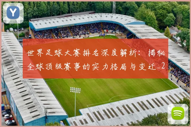 世界足球大赛排名深度解析:揭秘全球顶级赛事的实力格局与变迁_20260609201416