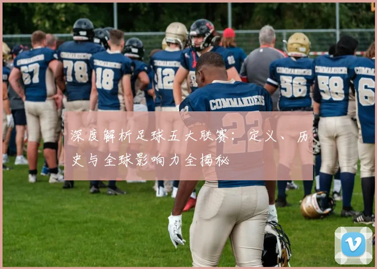 深度解析足球五大联赛：定义、历史与全球影响力全揭秘