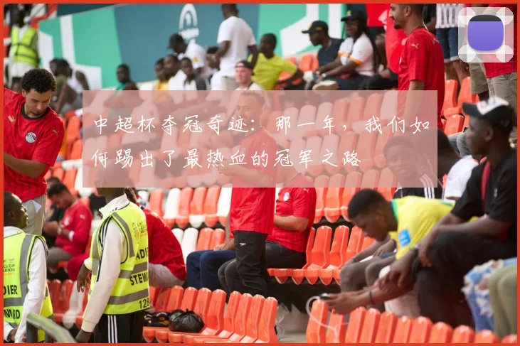 中超杯夺冠奇迹：那一年，我们如何踢出了最热血的冠军之路