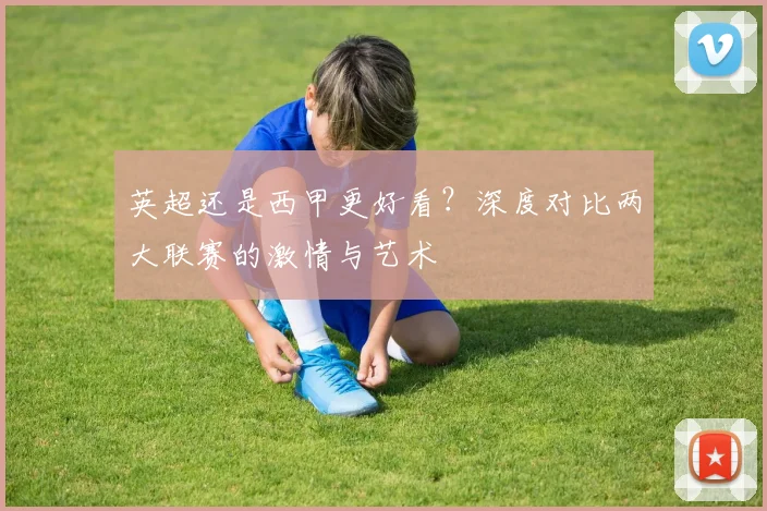 英超还是西甲更好看?深度对比两大联赛的激情与艺术