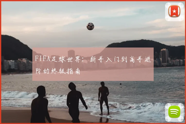 FIFA足球世界:新手入门到高手进阶的终极指南