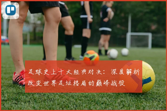 足球史上十大经典对决:深度解析改变世界足坛格局的巅峰战役