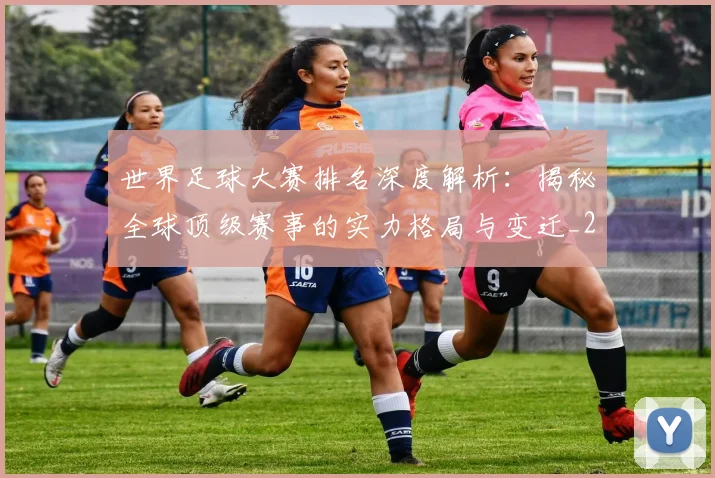 世界足球大赛排名深度解析：揭秘全球顶级赛事的实力格局与变迁_20260609201416
