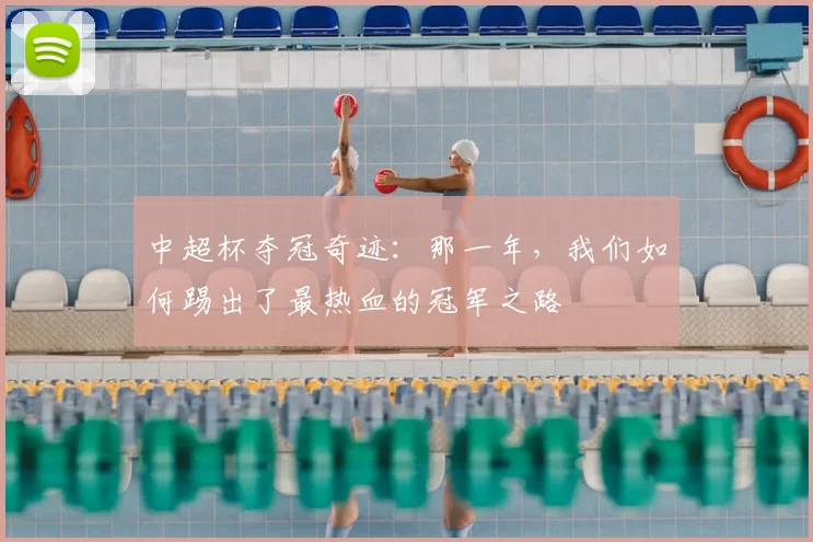 中超杯夺冠奇迹:那一年,我们如何踢出了最热血的冠军之路