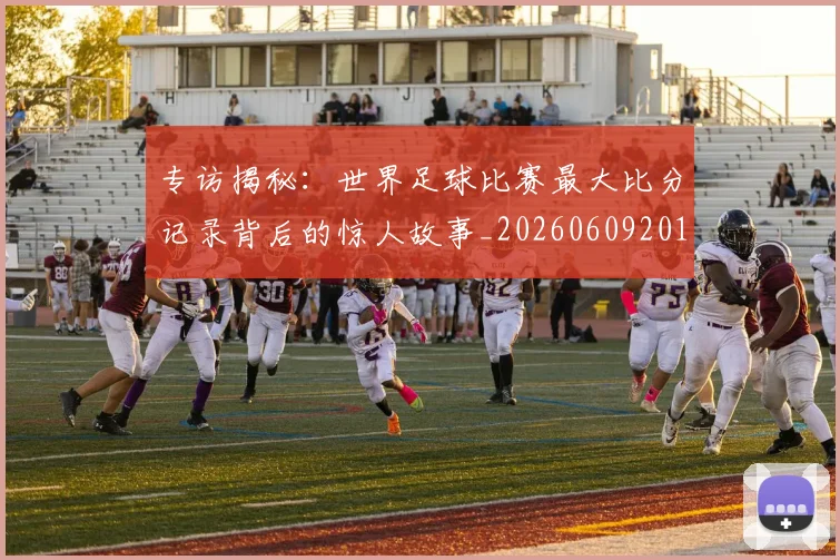 专访揭秘：世界足球比赛最大比分记录背后的惊人故事_20260609201222