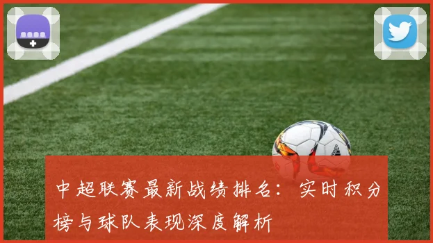中超联赛最新战绩排名：实时积分榜与球队表现深度解析