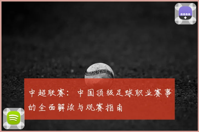 中超联赛:中国顶级足球职业赛事的全面解读与观赛指南