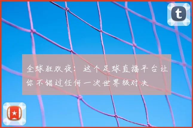 全球狂欢夜:这个足球直播平台让你不错过任何一次世界级对决