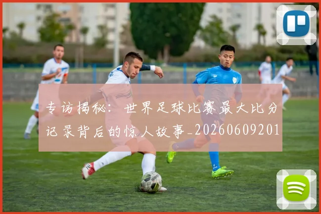 专访揭秘:世界足球比赛最大比分记录背后的惊人故事_20260609201222