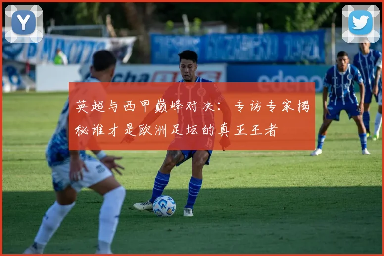 英超与西甲巅峰对决:专访专家揭秘谁才是欧洲足坛的真正王者
