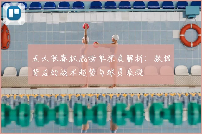 五大联赛权威榜单深度解析：数据背后的战术趋势与球员表现