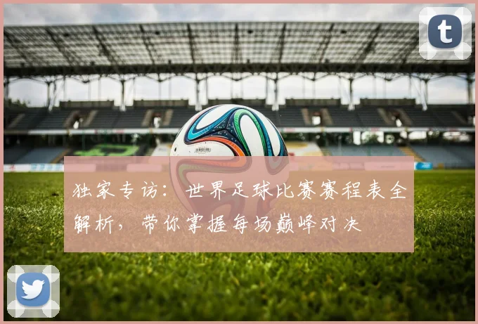 独家专访:世界足球比赛赛程表全解析,带你掌握每场巅峰对决
