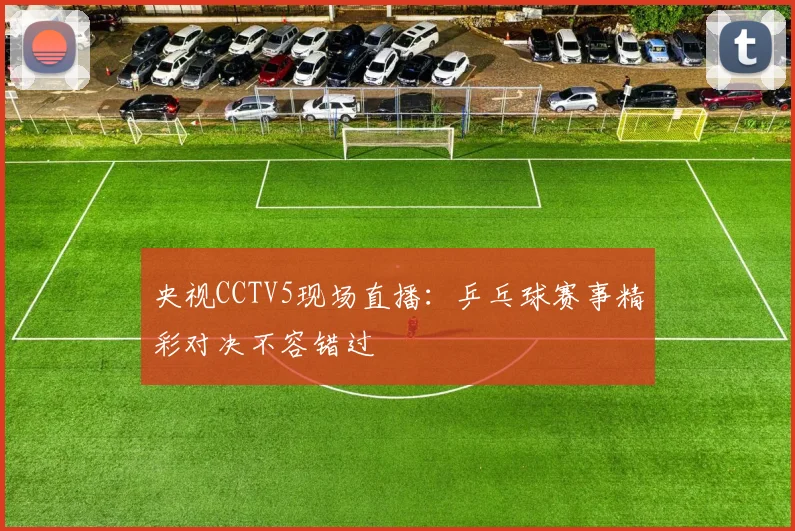 央视CCTV5现场直播:乒乓球赛事精彩对决不容错过