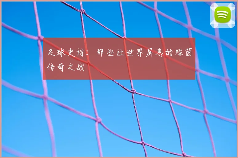足球史诗：那些让世界屏息的绿茵传奇之战