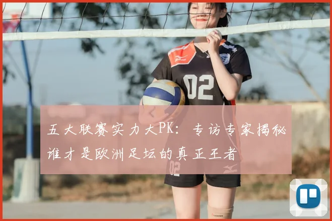 五大联赛实力大PK:专访专家揭秘谁才是欧洲足坛的真正王者