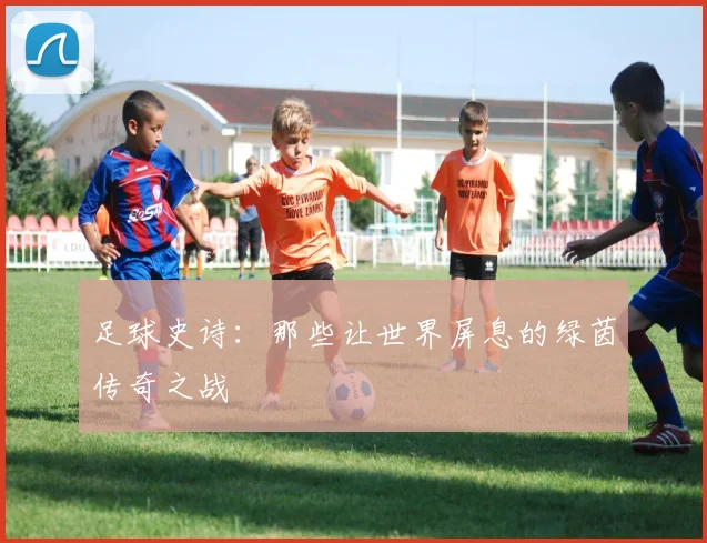 足球史诗:那些让世界屏息的绿茵传奇之战