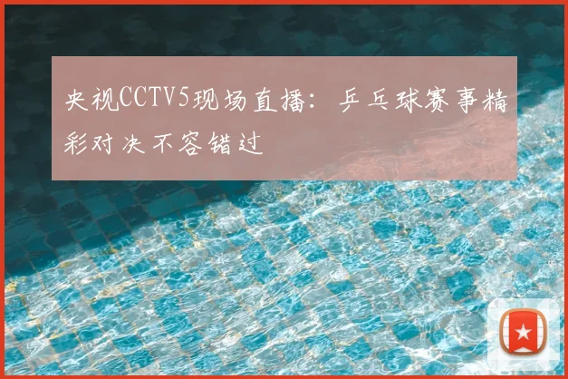 央视CCTV5现场直播：乒乓球赛事精彩对决不容错过
