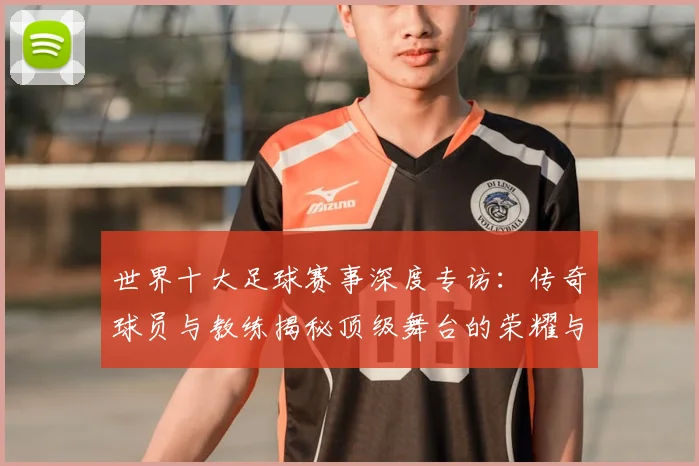 世界十大足球赛事深度专访:传奇球员与教练揭秘顶级舞台的荣耀与挑战