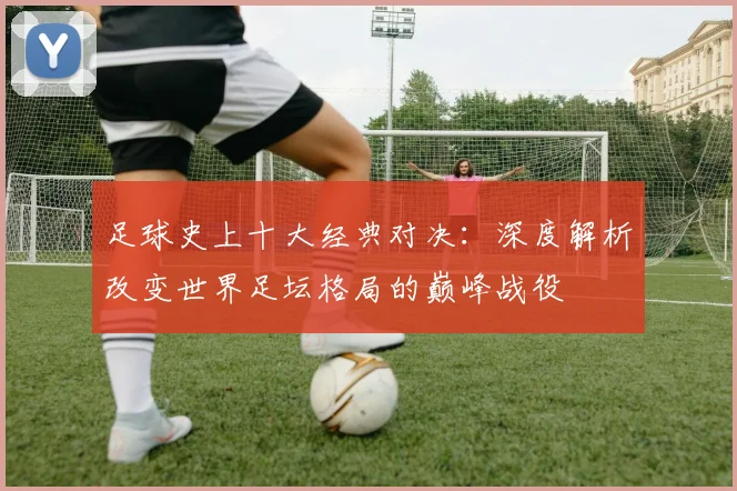 足球史上十大经典对决：深度解析改变世界足坛格局的巅峰战役