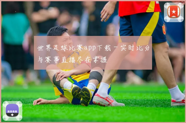 世界足球比赛app下载 - 实时比分与赛事直播尽在掌握
