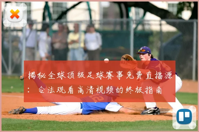 揭秘全球顶级足球赛事免费直播源：合法观看高清视频的终极指南