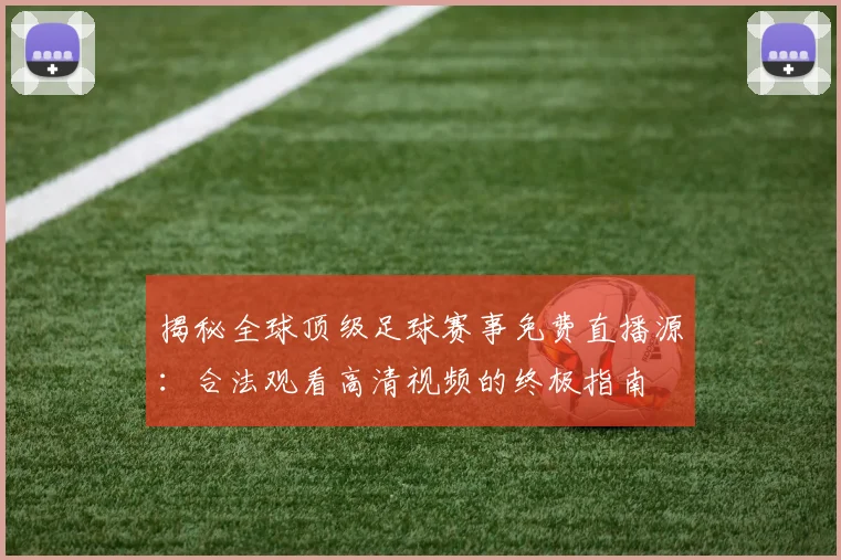揭秘全球顶级足球赛事免费直播源:合法观看高清视频的终极指南